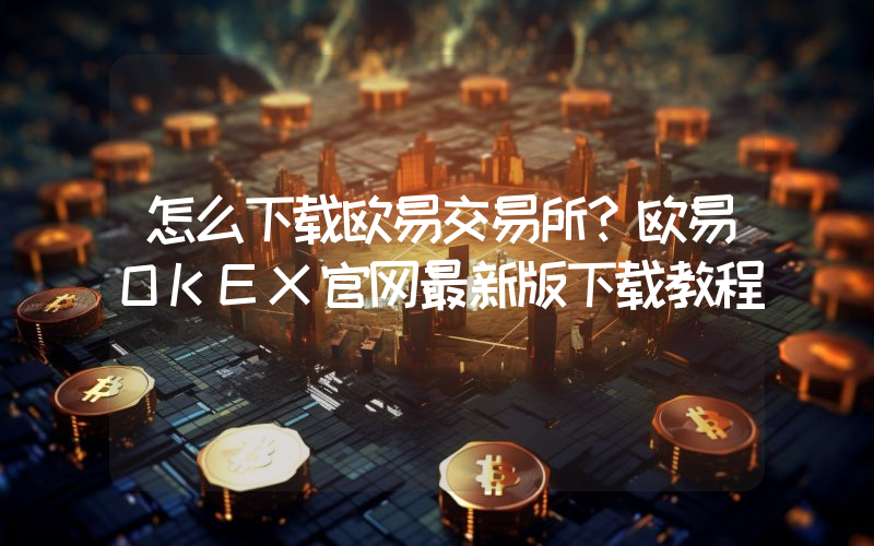 怎么下载欧易交易所？欧易OKEX官网最新版下载教程