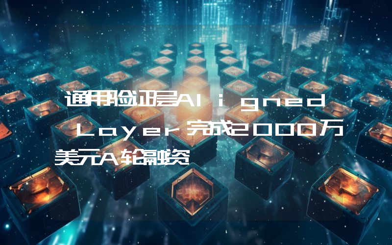 通用验证层Aligned Layer完成2000万美元A轮融资