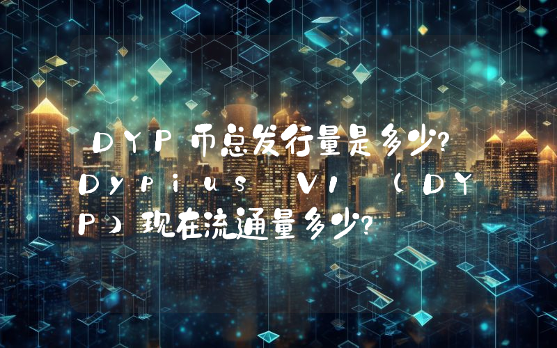 DYP币总发行量是多少？Dypius V1 (DYP)现在流通量多少？