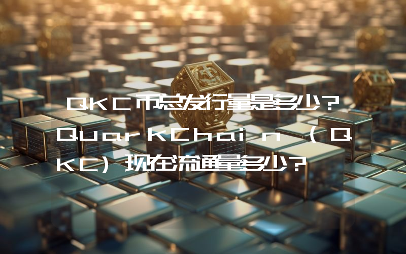 QKC币总发行量是多少？QuarkChain (QKC)现在流通量多少？
