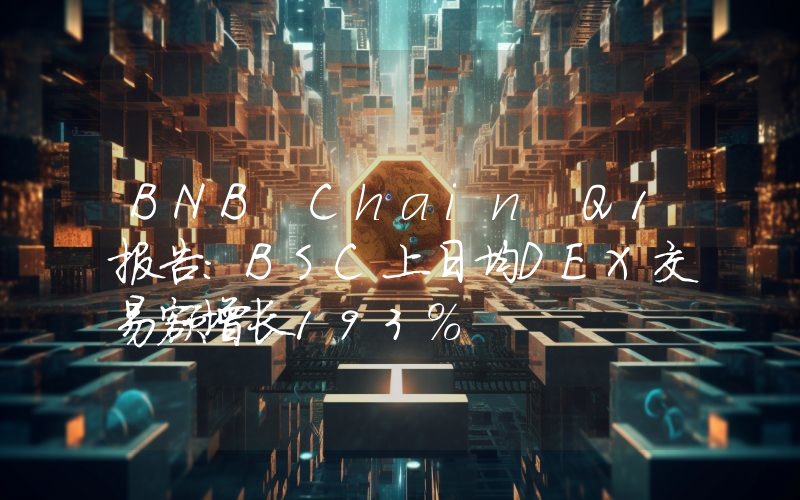 BNB Chain Q1报告:BSC上日均DEX交易额增长193%