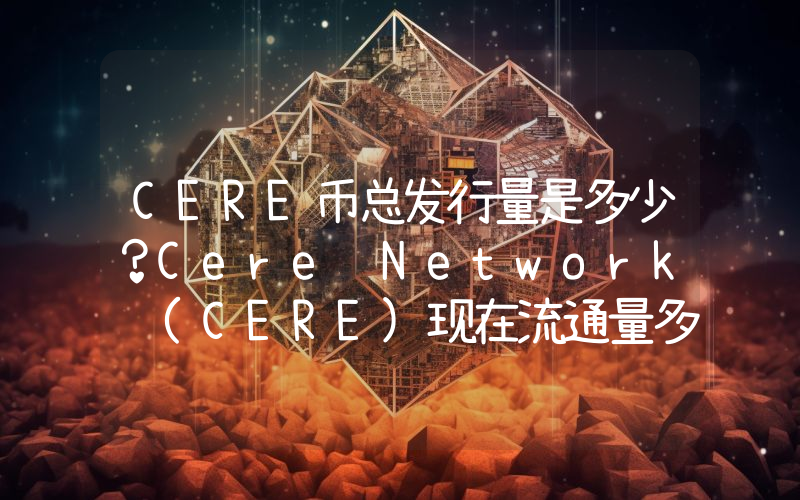 CERE币总发行量是多少？Cere Network (CERE)现在流通量多少？