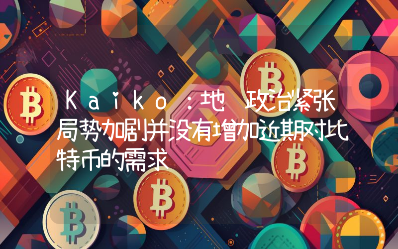 Kaiko:地缘政治紧张局势加剧并没有增加近期对比特币的需求