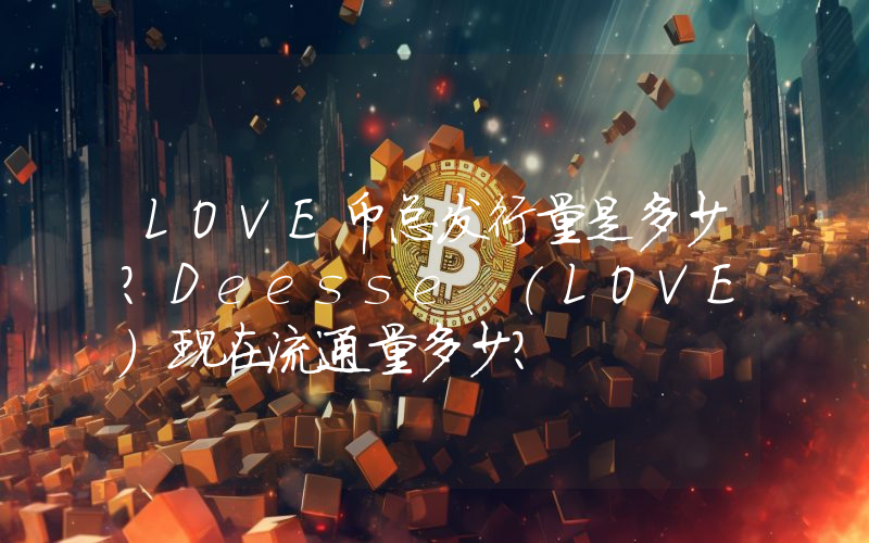 LOVE币总发行量是多少？Deesse (LOVE)现在流通量多少？