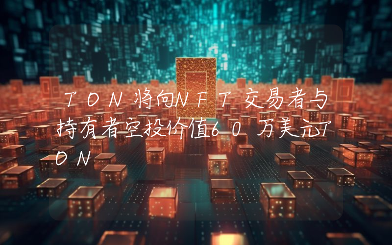 TON将向NFT交易者与持有者空投价值60万美元TON