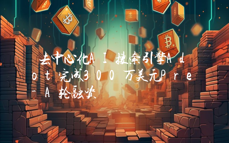去中心化AI搜索引擎Adot完成300万美元Pre-A轮融资