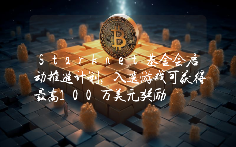 Starknet基金会启动推进计划,入选游戏可获得最高100万美元奖励