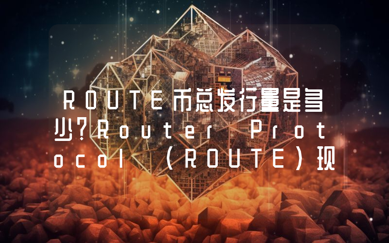 ROUTE币总发行量是多少？Router Protocol (ROUTE)现在流通量多少？