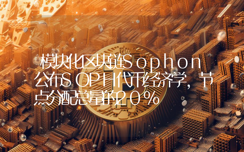 模块化区块链Sophon公布SOPH代币经济学,节点分配总量的20%