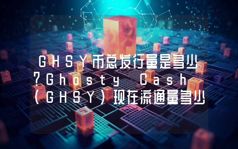GHSY币总发行量是多少？Ghosty Cash (GHSY)现在流通量多少？