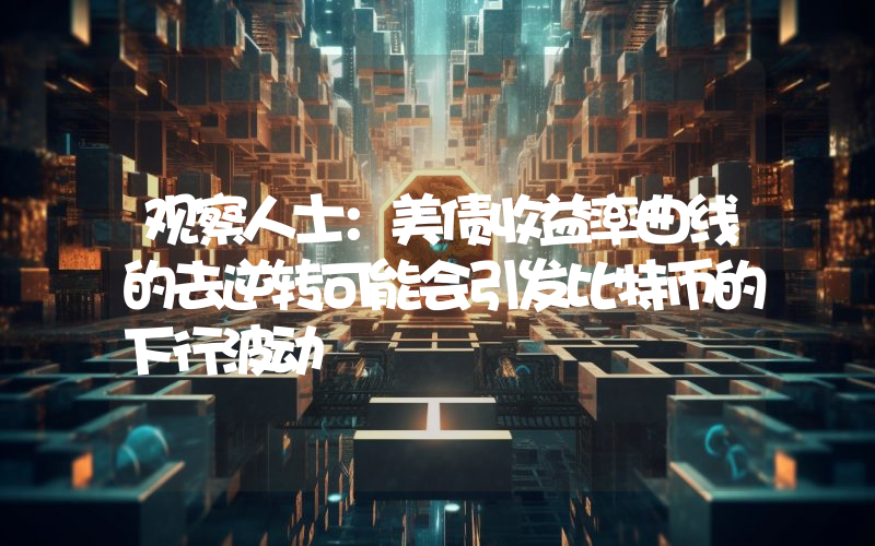 观察人士:美债收益率曲线的去逆转可能会引发比特币的下行波动