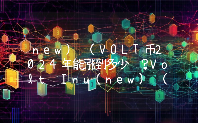 new) (VOLT币2024年能涨到多少钱？Volt Inu(new) (VOLT)未来有投资价值吗？