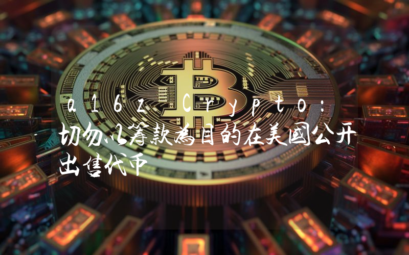 a16z Crypto:切勿以筹款为目的在美国公开出售代币