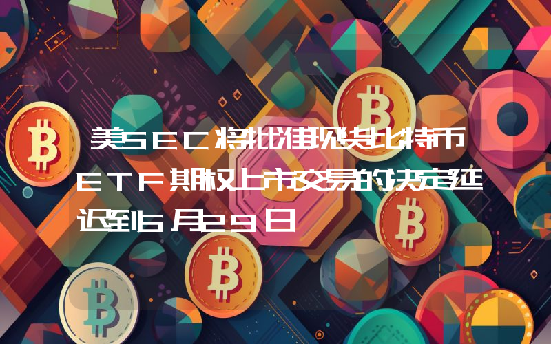 美SEC将批准现货比特币ETF期权上市交易的决定延迟到5月29日