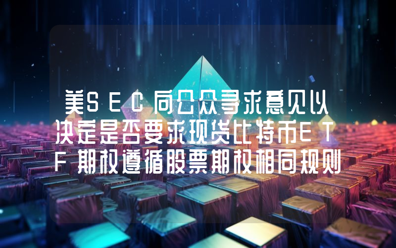 美SEC向公众寻求意见以决定是否要求现货比特币ETF期权遵循股票期权相同规则