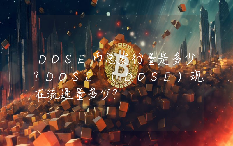 DOSE币总发行量是多少？DOSE (DOSE)现在流通量多少？