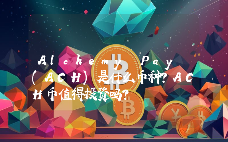 Alchemy Pay (ACH)是什么币种？ACH币值得投资吗？