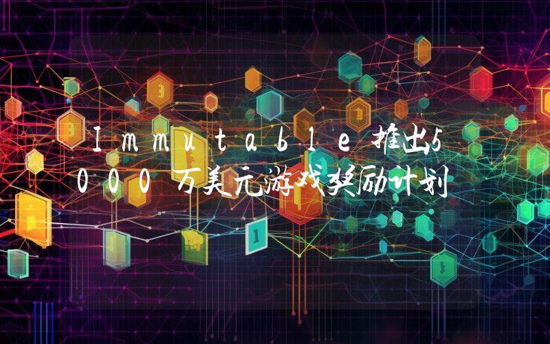 Immutable推出5000万美元游戏奖励计划