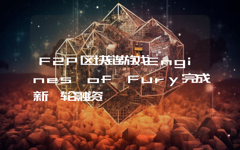 F2P区块链游戏Engines of Fury完成新一轮融资