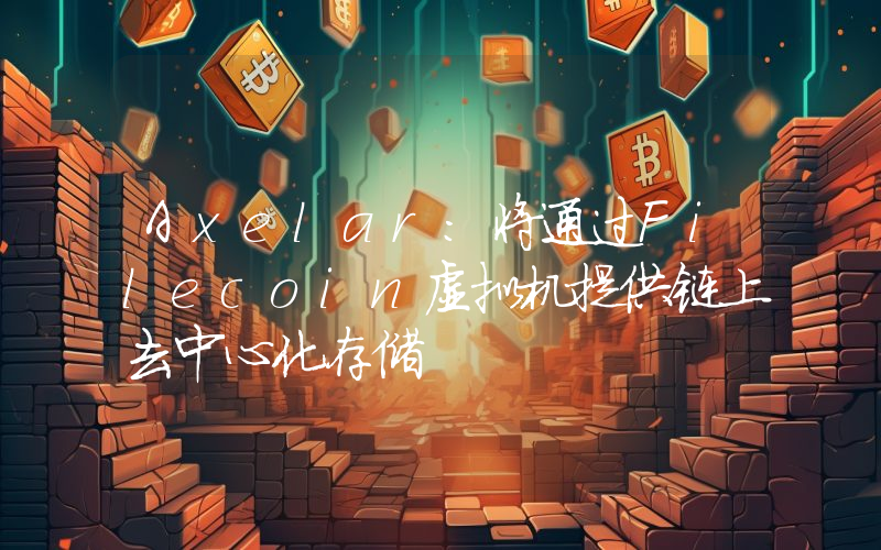 Axelar:将通过Filecoin虚拟机提供链上去中心化存储