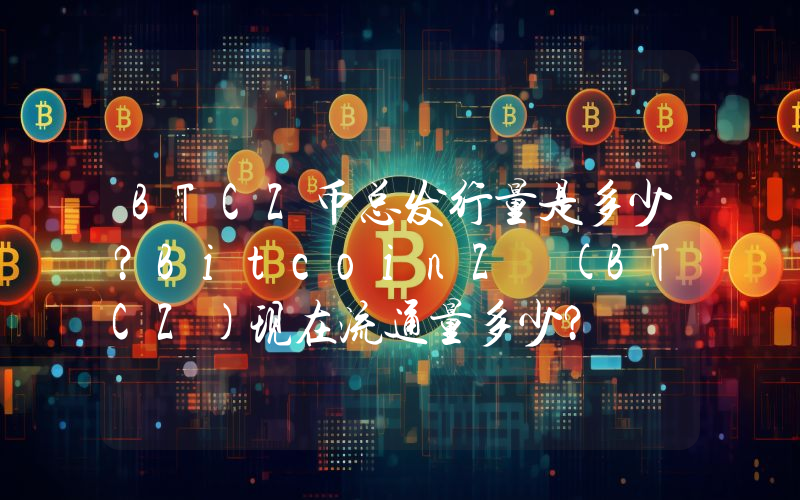 BTCZ币总发行量是多少？BitcoinZ (BTCZ)现在流通量多少？