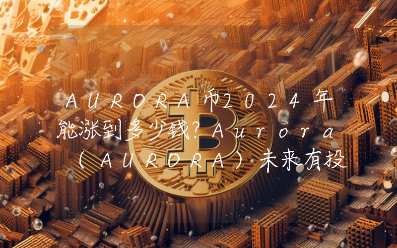 AURORA币2024年能涨到多少钱？Aurora (AURORA)未来有投资价值吗？