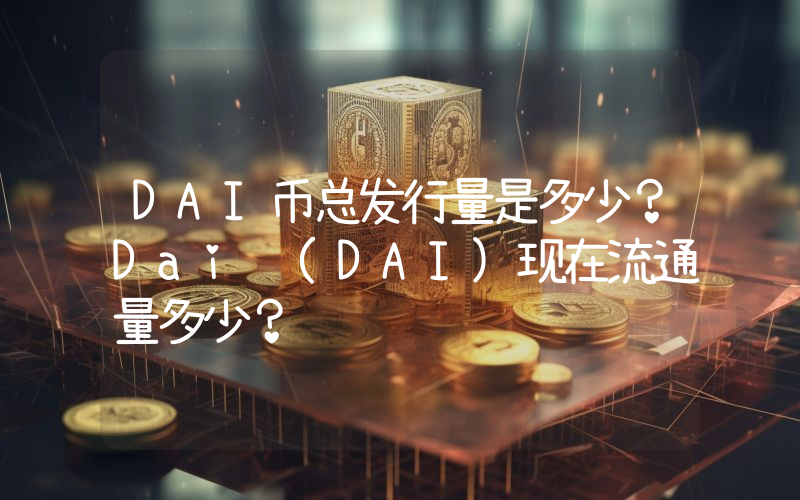 DAI币总发行量是多少？Dai (DAI)现在流通量多少？