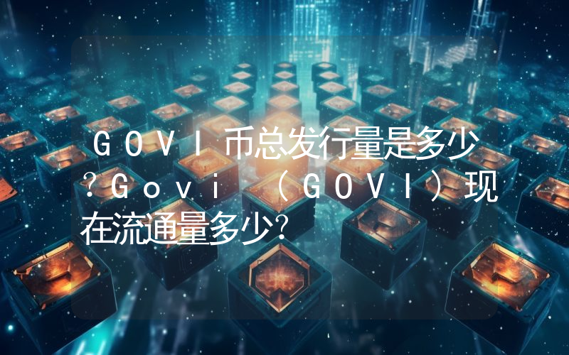 GOVI币总发行量是多少？Govi (GOVI)现在流通量多少？
