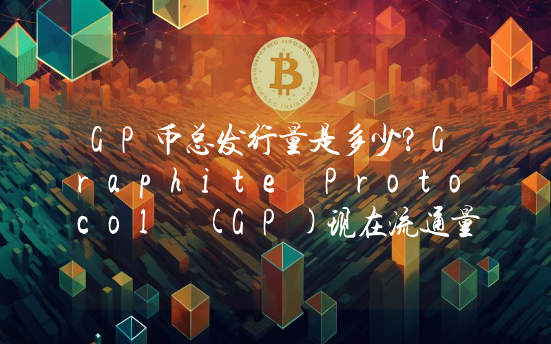 GP币总发行量是多少？Graphite Protocol (GP)现在流通量多少？