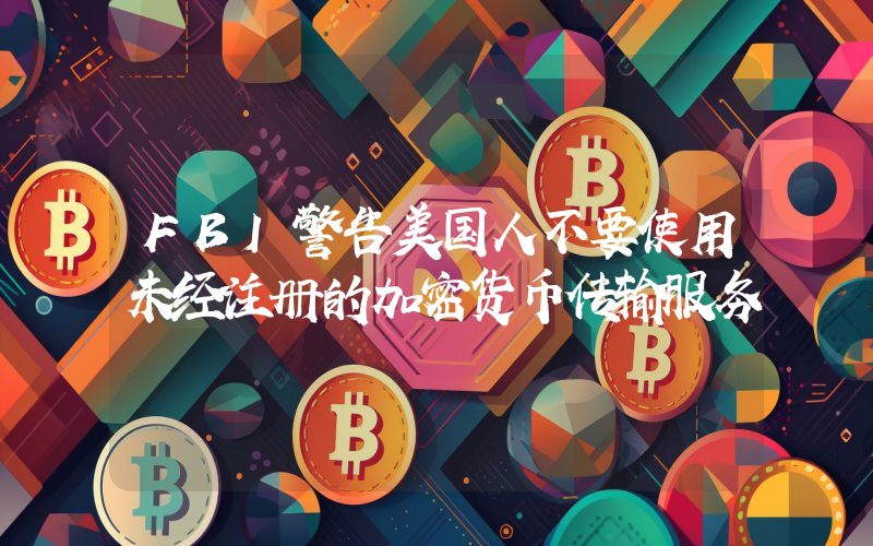 FBI警告美国人不要使用未经注册的加密货币传输服务