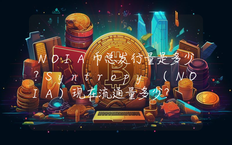 NOIA币总发行量是多少？Syntropy (NOIA)现在流通量多少？