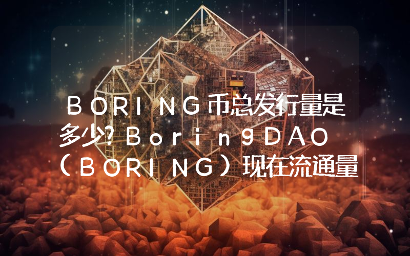 BORING币总发行量是多少？BoringDAO (BORING)现在流通量多少？