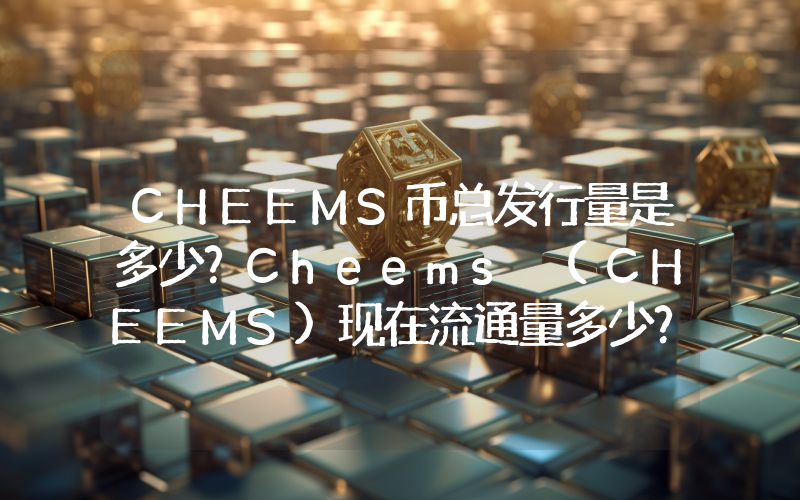 CHEEMS币总发行量是多少？Cheems (CHEEMS)现在流通量多少？