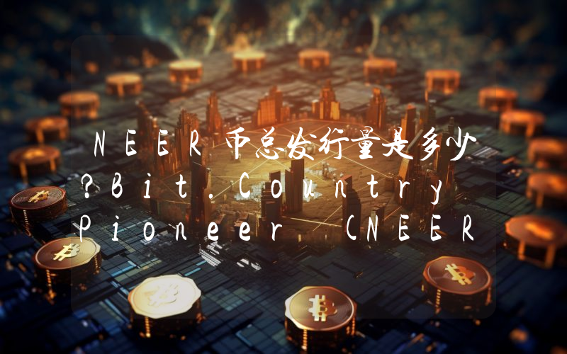 NEER币总发行量是多少？Bit.Country Pioneer (NEER)现在流通量多少？