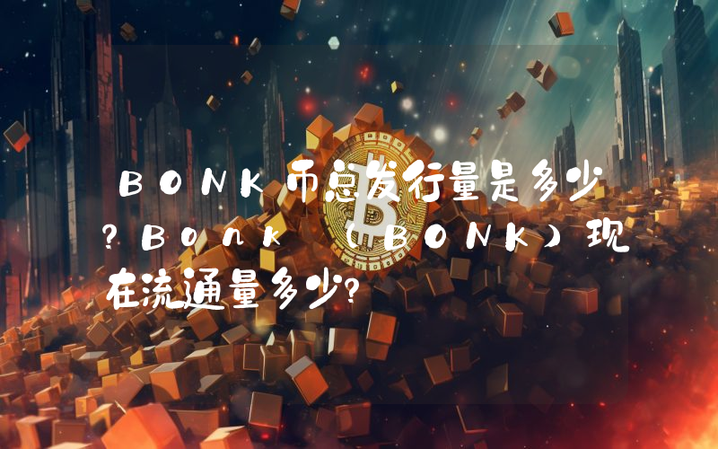 BONK币总发行量是多少？Bonk (BONK)现在流通量多少？