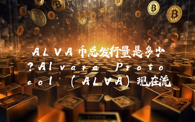 ALVA币总发行量是多少？Alvara Protocol (ALVA)现在流通量多少？