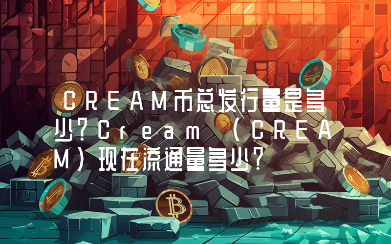 CREAM币总发行量是多少？Cream (CREAM)现在流通量多少？