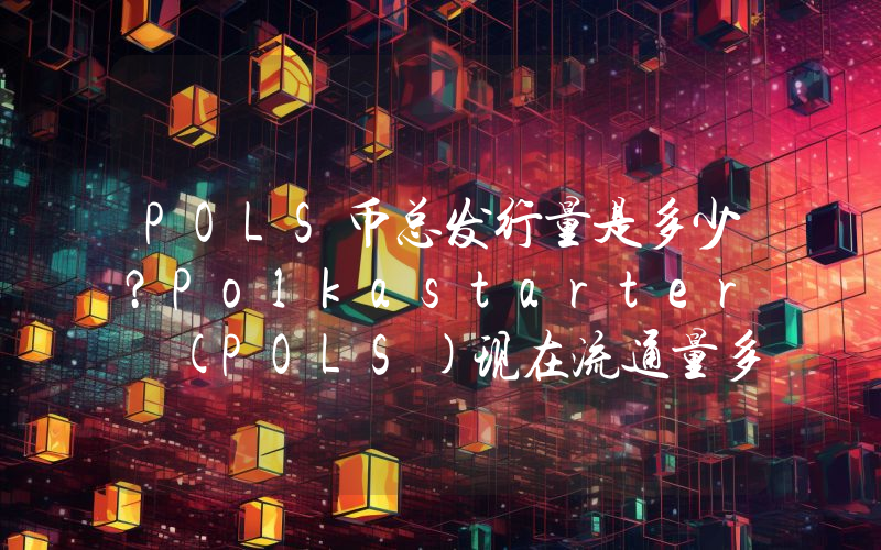 POLS币总发行量是多少？Polkastarter (POLS)现在流通量多少？