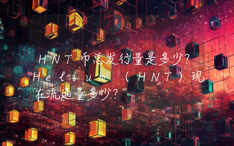 HNT币总发行量是多少？Helium (HNT)现在流通量多少？