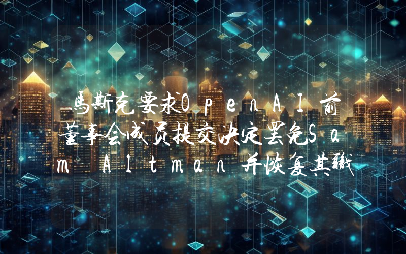 马斯克要求OpenAI前董事会成员提交决定罢免Sam Altman并恢复其职务有关的记录