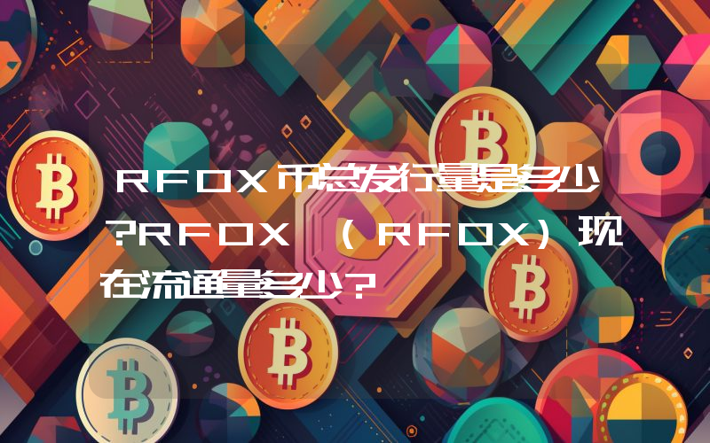 RFOX币总发行量是多少？RFOX (RFOX)现在流通量多少？