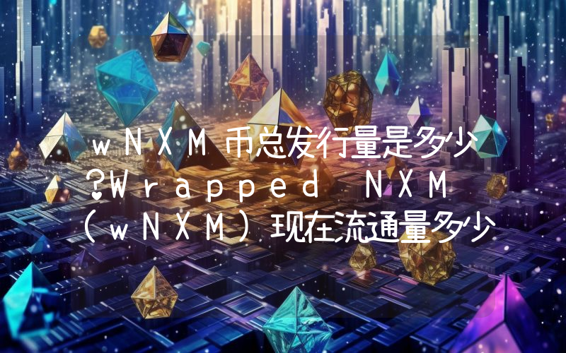 wNXM币总发行量是多少？Wrapped NXM (wNXM)现在流通量多少？