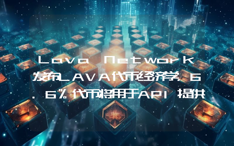 Lava Network发布LAVA代币经济学,6.6%代币将用于API提供者奖励