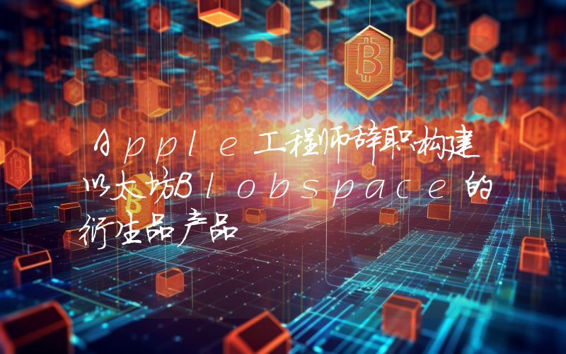 Apple工程师辞职构建以太坊Blobspace的衍生品产品