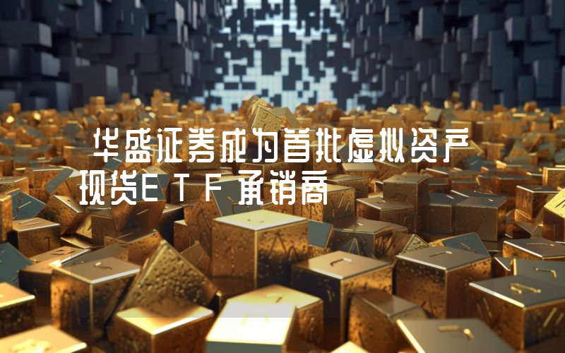 华盛证券成为首批虚拟资产现货ETF承销商
