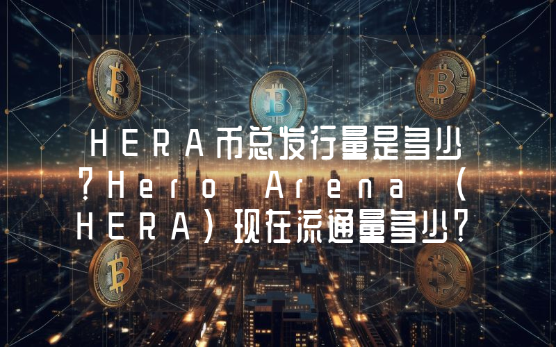 HERA币总发行量是多少？Hero Arena (HERA)现在流通量多少？