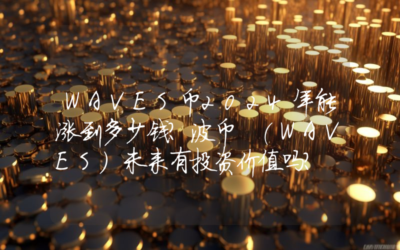 WAVES币2024年能涨到多少钱？波币 (WAVES)未来有投资价值吗？