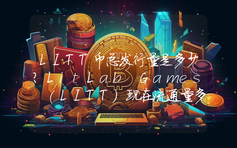 LITT币总发行量是多少？LitLab Games (LITT)现在流通量多少？