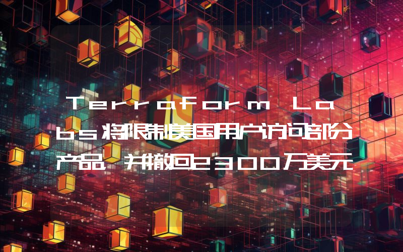Terraform Labs将限制美国用户访问部分产品,并撤回2300万美元LUNA流动性