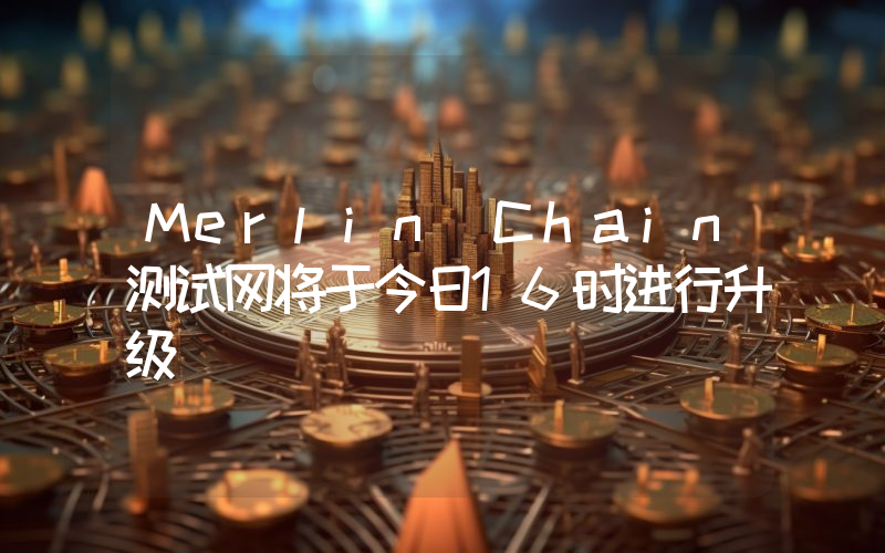 Merlin Chain测试网将于今日16时进行升级